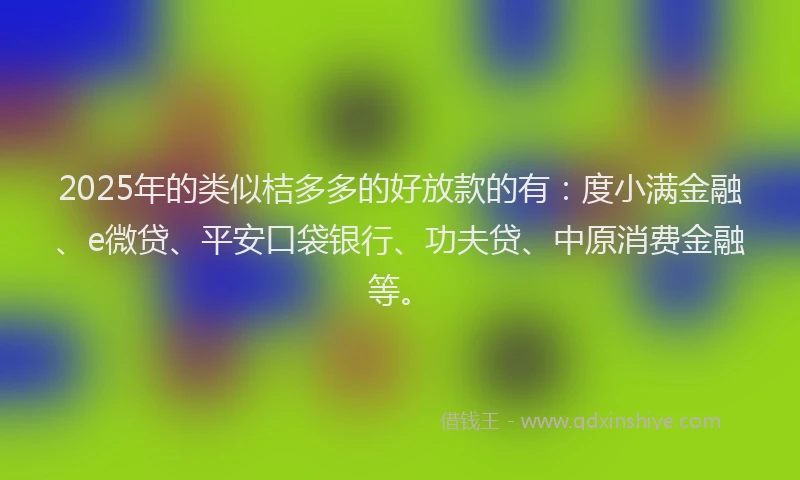 2025年的类似桔多多的好放款的有：度小满金融、e微贷、平安口袋银行、功夫贷、中原消费金融等。