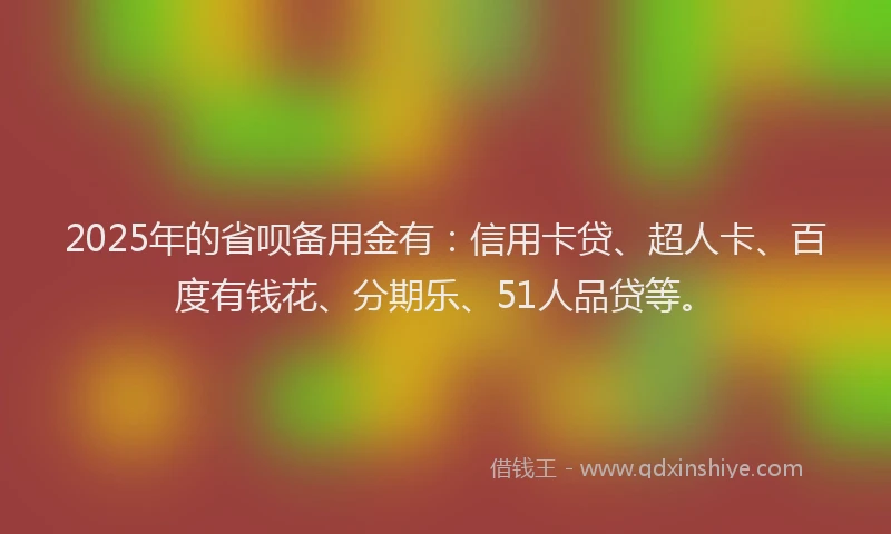 2025年的省呗备用金有：信用卡贷、超人卡、百度有钱花、分期乐、51人品贷等。