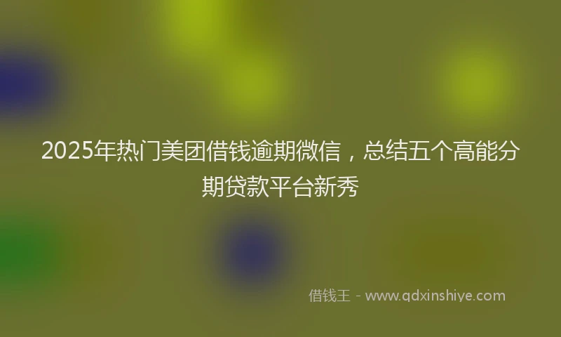 2025年热门美团借钱逾期微信，总结五个高能分期贷款平台新秀