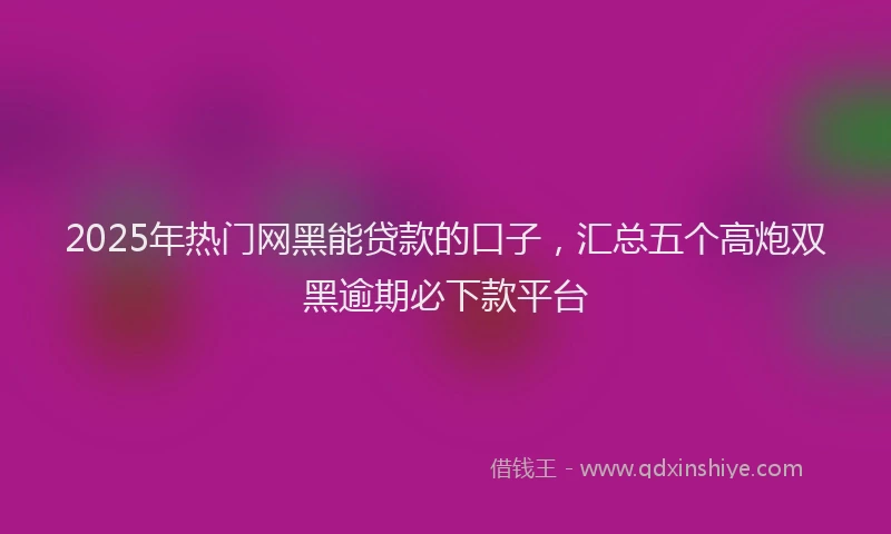 2025年热门网黑能贷款的口子，汇总五个高炮双黑逾期必下款平台