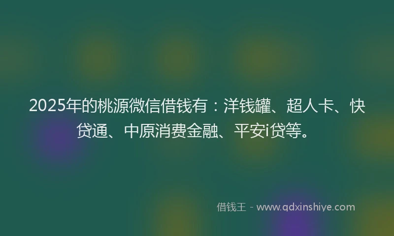 2025年的桃源微信借钱有：洋钱罐、超人卡、快贷通、中原消费金融、平安i贷等。