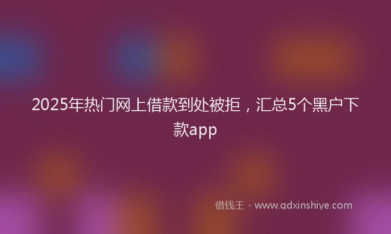 2025年热门网上借款到处被拒，汇总5个黑户下款app