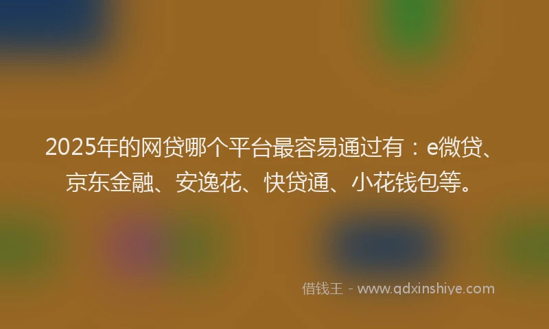 2025年的网贷哪个平台最容易通过有：e微贷、京东金融、安逸花、快贷通、小花钱包等。