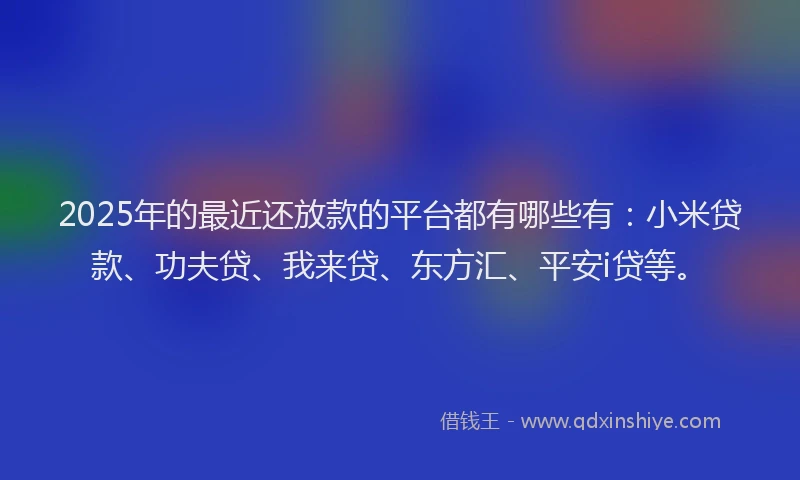 2025年的最近还放款的平台都有哪些有：小米贷款、功夫贷、我来贷、东方汇、平安i贷等。