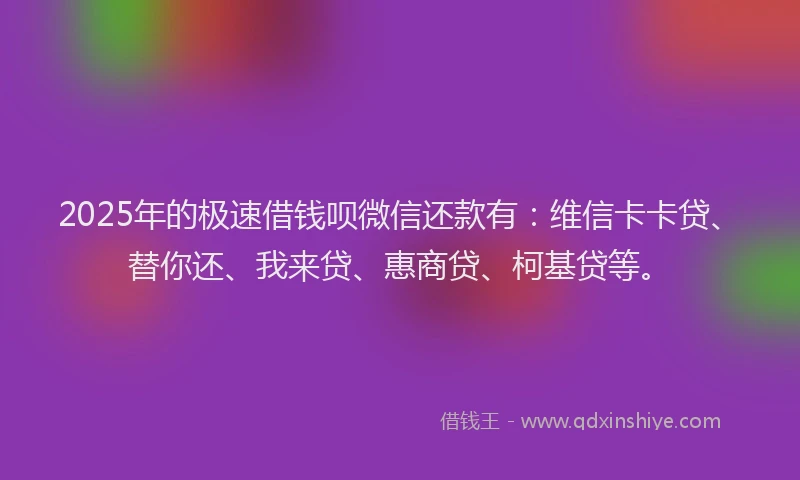 2025年的极速借钱呗微信还款有：维信卡卡贷、替你还、我来贷、惠商贷、柯基贷等。