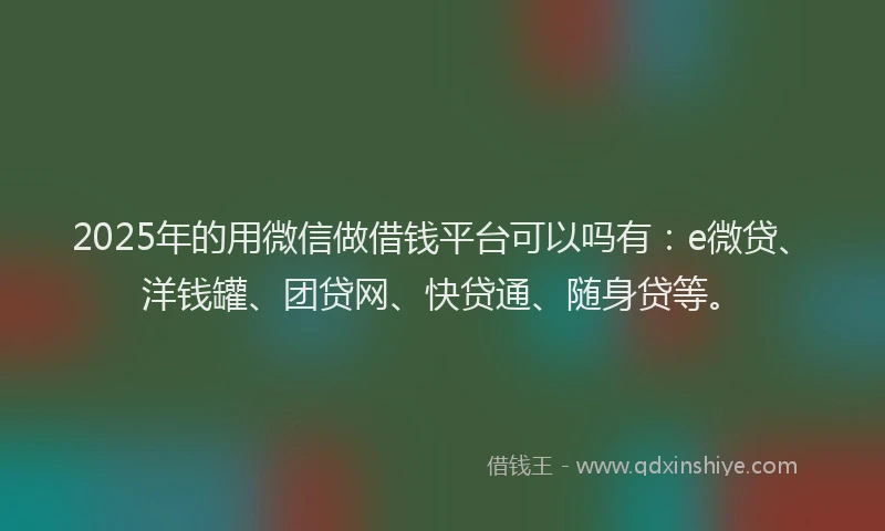 2025年的用微信做借钱平台可以吗有：e微贷、洋钱罐、团贷网、快贷通、随身贷等。