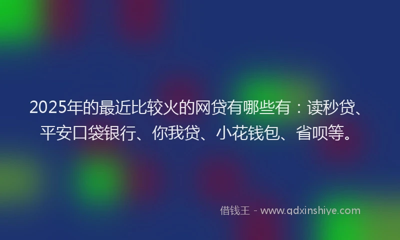 2025年的最近比较火的网贷有哪些有：读秒贷、平安口袋银行、你我贷、小花钱包、省呗等。