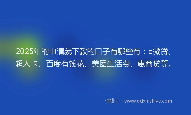 2025年的申请就下款的口子有哪些有：e微贷、超人卡、百度有钱花、美团生活费、惠商贷等。