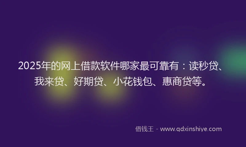 2025年的网上借款软件哪家最可靠有：读秒贷、我来贷、好期贷、小花钱包、惠商贷等。