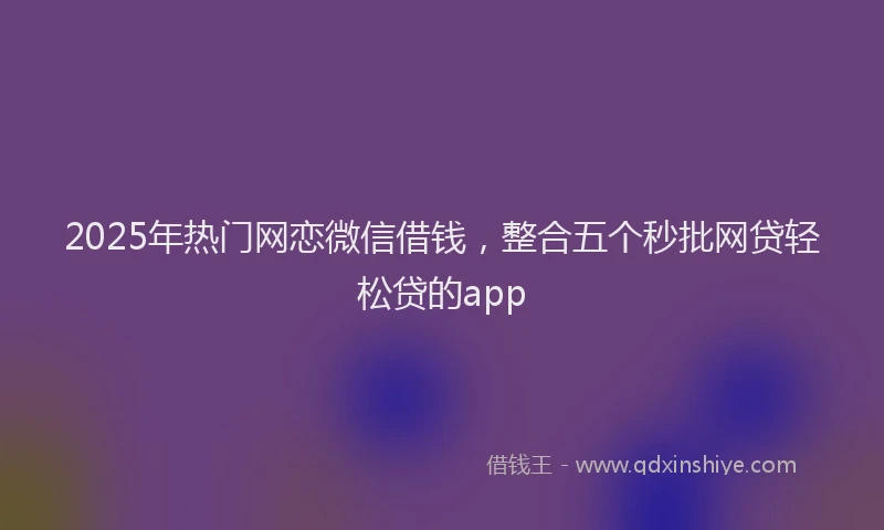 2025年热门网恋微信借钱，整合五个秒批网贷轻松贷的app