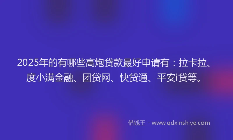 2025年的有哪些高炮贷款最好申请有：拉卡拉、度小满金融、团贷网、快贷通、平安i贷等。