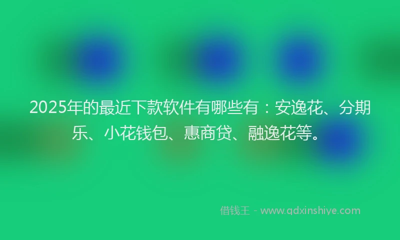 2025年的最近下款软件有哪些有：安逸花、分期乐、小花钱包、惠商贷、融逸花等。