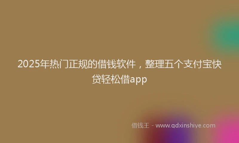 2025年热门正规的借钱软件，整理五个支付宝快贷轻松借app