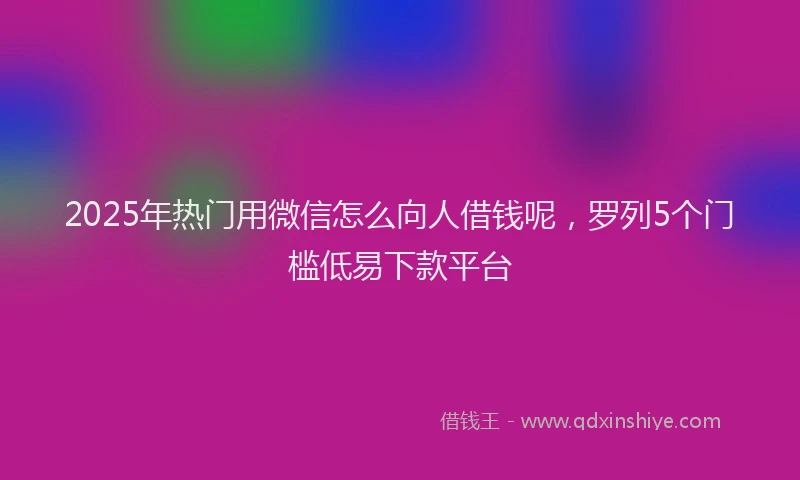 2025年热门用微信怎么向人借钱呢，罗列5个门槛低易下款平台