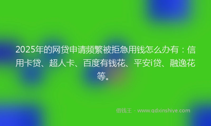 2025年的网贷申请频繁被拒急用钱怎么办有：信用卡贷、超人卡、百度有钱花、平安i贷、融逸花等。