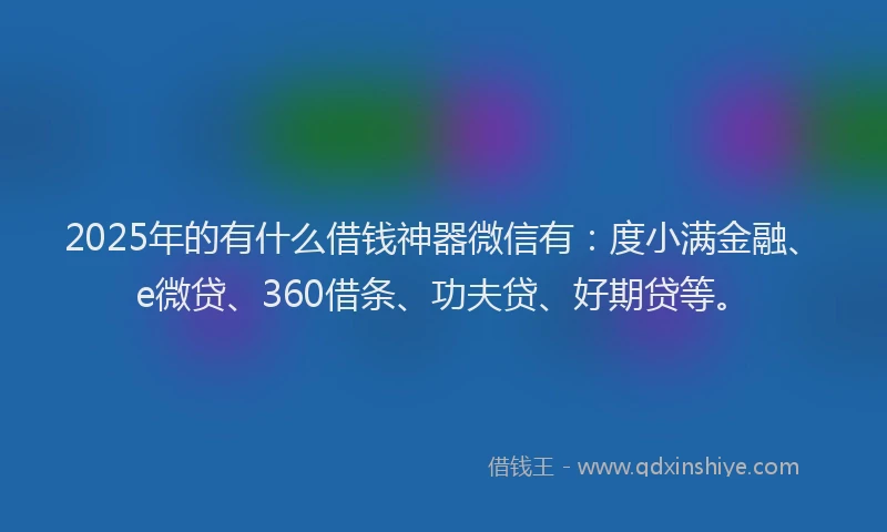 2025年的有什么借钱神器微信有：度小满金融、e微贷、360借条、功夫贷、好期贷等。