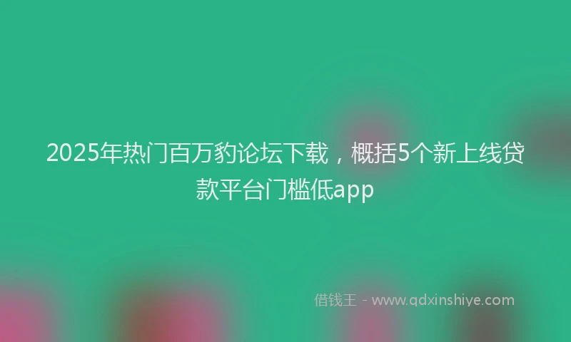 2025年热门百万豹论坛下载，概括5个新上线贷款平台门槛低app