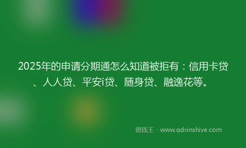 2025年的申请分期通怎么知道被拒有：信用卡贷、人人贷、平安i贷、随身贷、融逸花等。