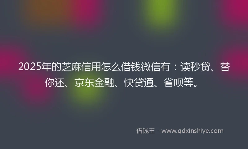 2025年的芝麻信用怎么借钱微信有：读秒贷、替你还、京东金融、快贷通、省呗等。