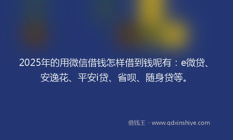 2025年的用微信借钱怎样借到钱呢有：e微贷、安逸花、平安i贷、省呗、随身贷等。