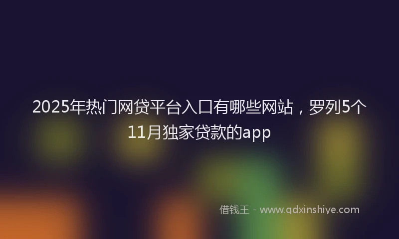 2025年热门网贷平台入口有哪些网站，罗列5个11月独家贷款的app