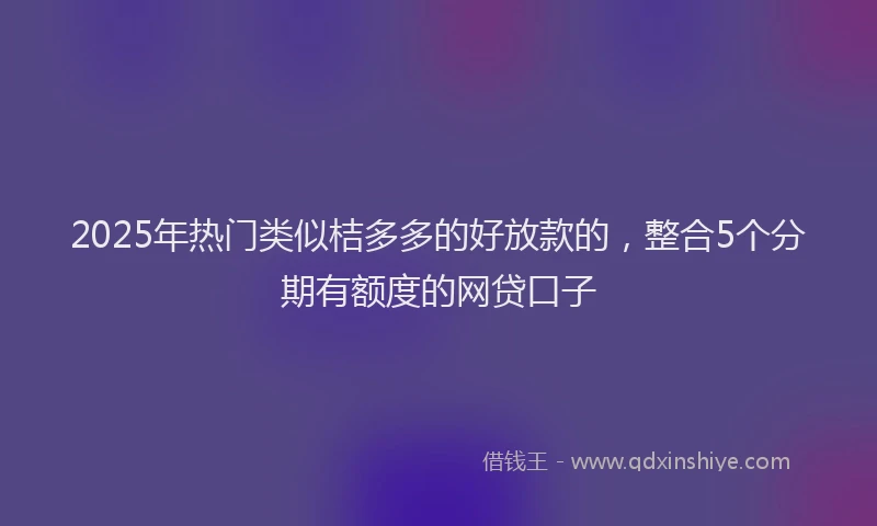 2025年热门类似桔多多的好放款的，整合5个分期有额度的网贷口子
