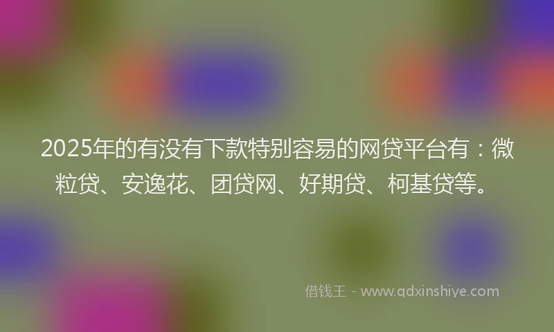 2025年的有没有下款特别容易的网贷平台有：微粒贷、安逸花、团贷网、好期贷、柯基贷等。