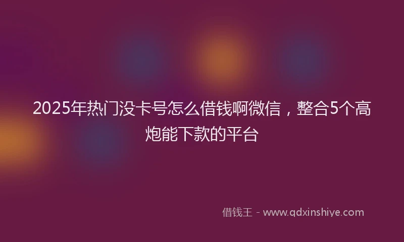 2025年热门没卡号怎么借钱啊微信，整合5个高炮能下款的平台