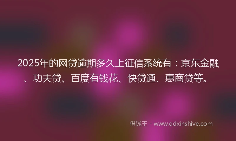 2025年的网贷逾期多久上征信系统有：京东金融、功夫贷、百度有钱花、快贷通、惠商贷等。