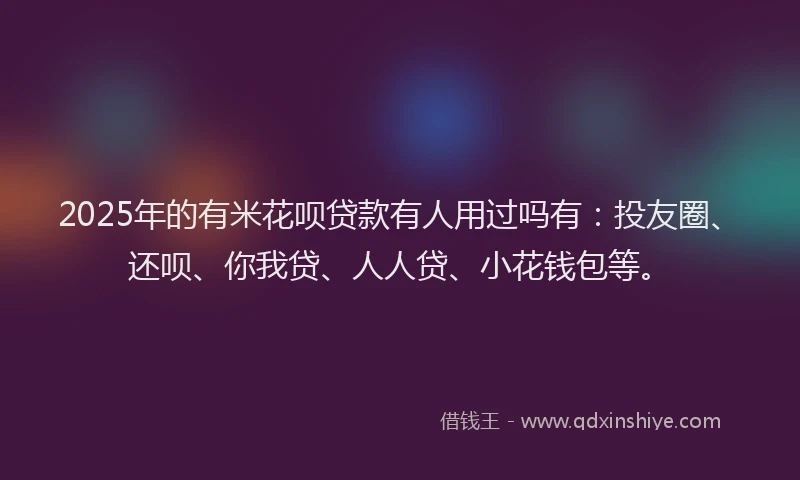 2025年的有米花呗贷款有人用过吗有：投友圈、还呗、你我贷、人人贷、小花钱包等。