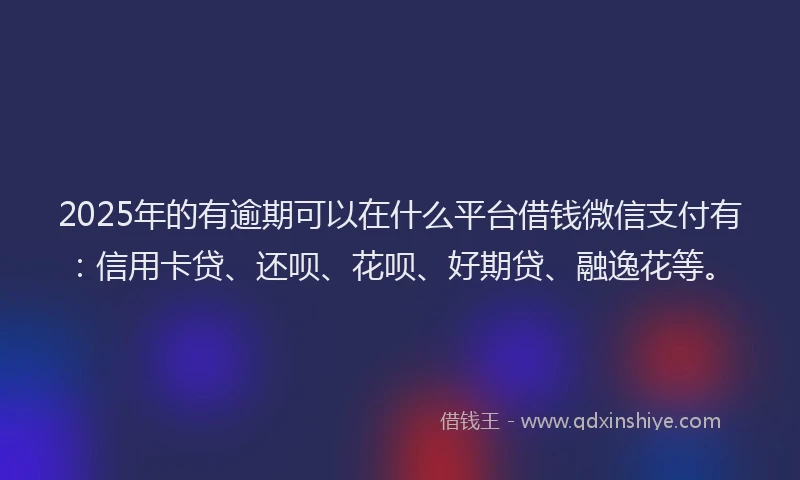2025年的有逾期可以在什么平台借钱微信支付有：信用卡贷、还呗、花呗、好期贷、融逸花等。