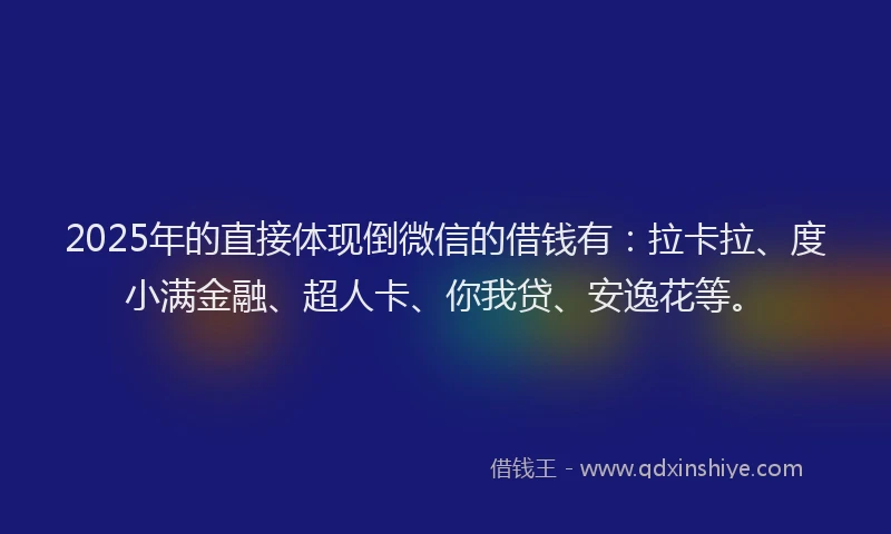 2025年的直接体现倒微信的借钱有：拉卡拉、度小满金融、超人卡、你我贷、安逸花等。