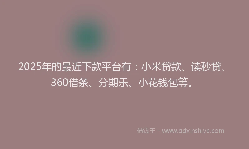 2025年的最近下款平台有：小米贷款、读秒贷、360借条、分期乐、小花钱包等。