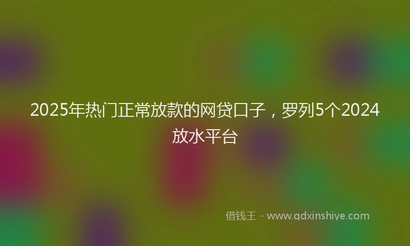 2025年热门正常放款的网贷口子，罗列5个2024放水平台