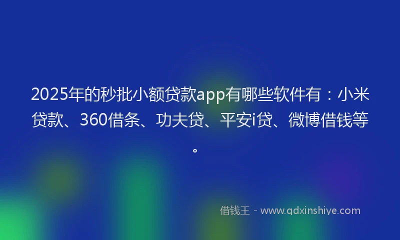 2025年的秒批小额贷款app有哪些软件有：小米贷款、360借条、功夫贷、平安i贷、微博借钱等。