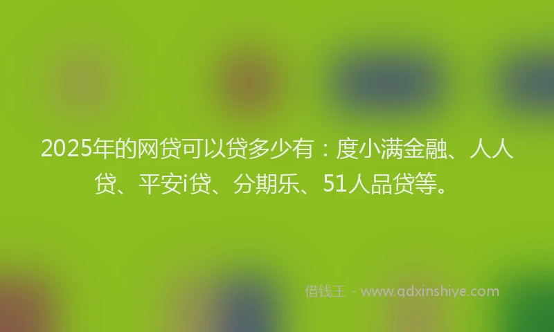 2025年的网贷可以贷多少有：度小满金融、人人贷、平安i贷、分期乐、51人品贷等。