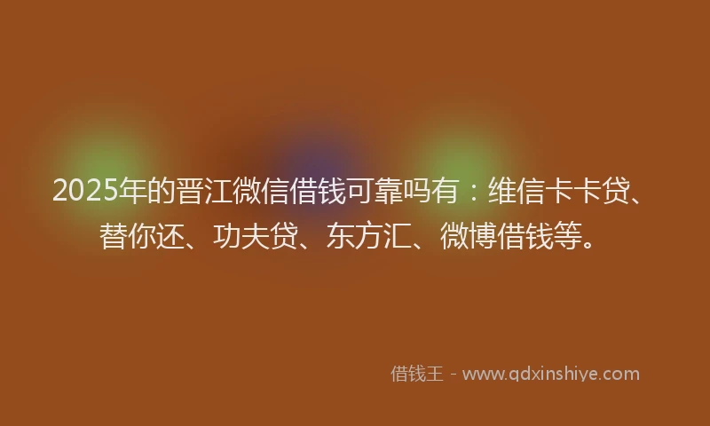 2025年的晋江微信借钱可靠吗有:维信卡卡贷、替你还、功夫贷、东方汇、微博借钱等。
