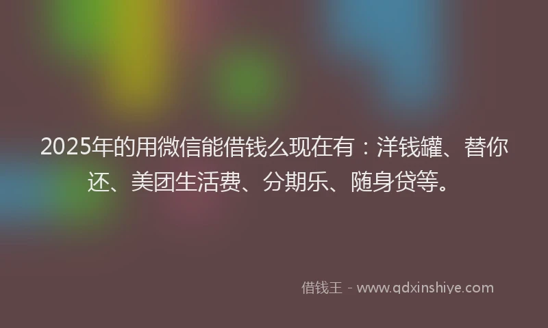 2025年的用微信能借钱么现在有：洋钱罐、替你还、美团生活费、分期乐、随身贷等。