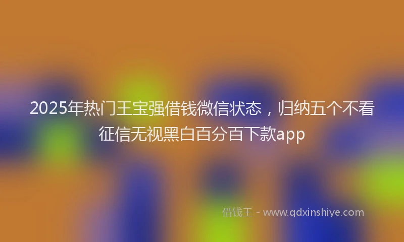 2025年热门王宝强借钱微信状态，归纳五个不看征信无视黑白百分百下款app