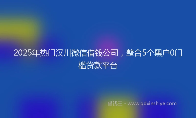 2025年热门汉川微信借钱公司，整合5个黑户0门槛贷款平台