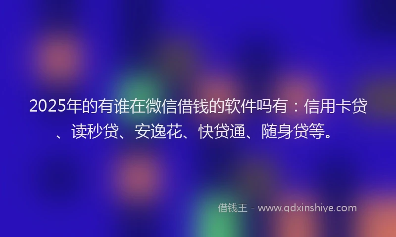 2025年的有谁在微信借钱的软件吗有：信用卡贷、读秒贷、安逸花、快贷通、随身贷等。