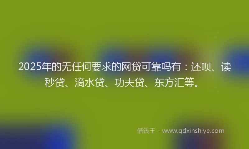2025年的无任何要求的网贷可靠吗有：还呗、读秒贷、滴水贷、功夫贷、东方汇等。