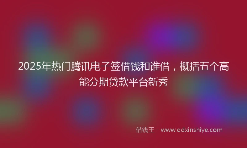 2025年热门腾讯电子签借钱和谁借，概括五个高能分期贷款平台新秀