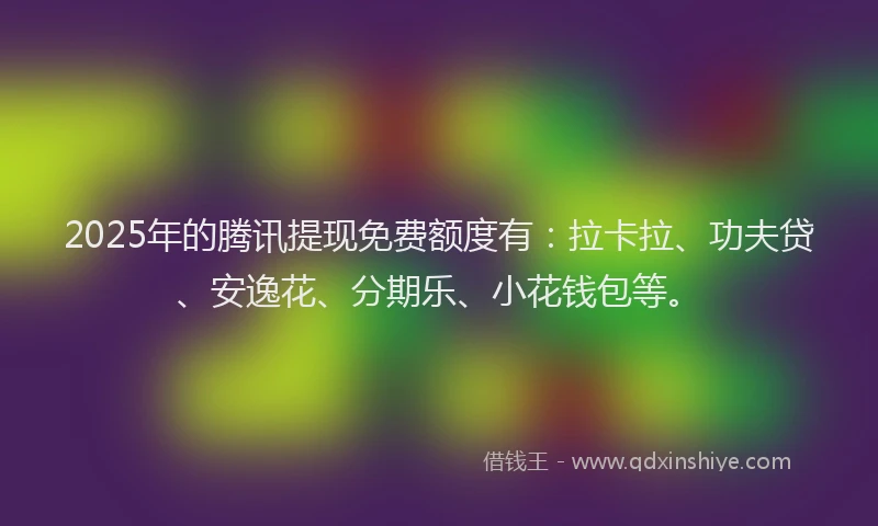 2025年的腾讯提现免费额度有：拉卡拉、功夫贷、安逸花、分期乐、小花钱包等。