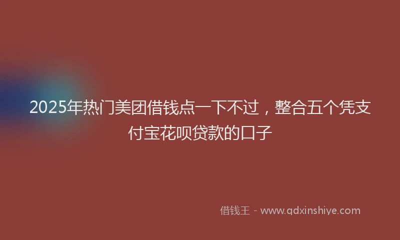 2025年热门美团借钱点一下不过，整合五个凭支付宝花呗贷款的口子