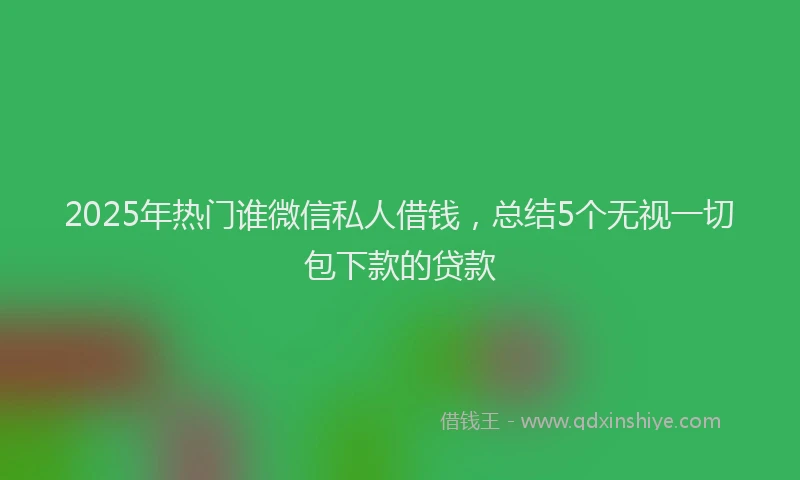 2025年热门谁微信私人借钱，总结5个无视一切包下款的贷款