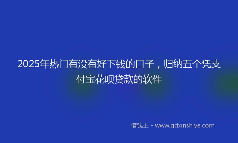 2025年热门有没有好下钱的口子，归纳五个凭支付宝花呗贷款的软件