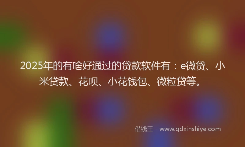 2025年的有啥好通过的贷款软件有：e微贷、小米贷款、花呗、小花钱包、微粒贷等。