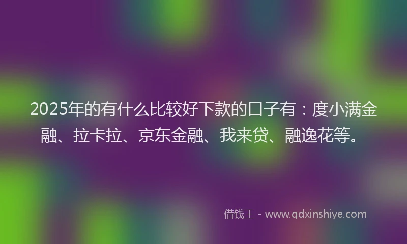 2025年的有什么比较好下款的口子有：度小满金融、拉卡拉、京东金融、我来贷、融逸花等。
