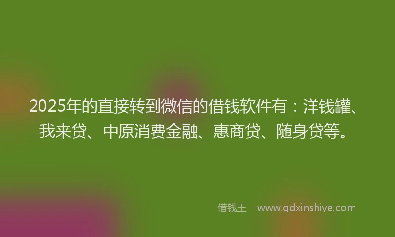 2025年的直接转到微信的借钱软件有：洋钱罐、我来贷、中原消费金融、惠商贷、随身贷等。